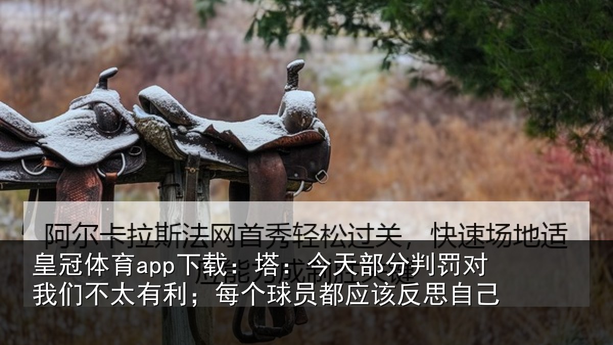 皇冠体育app下载：塔：今天部分判罚对我们不太有利；每个球员都应该反思自己