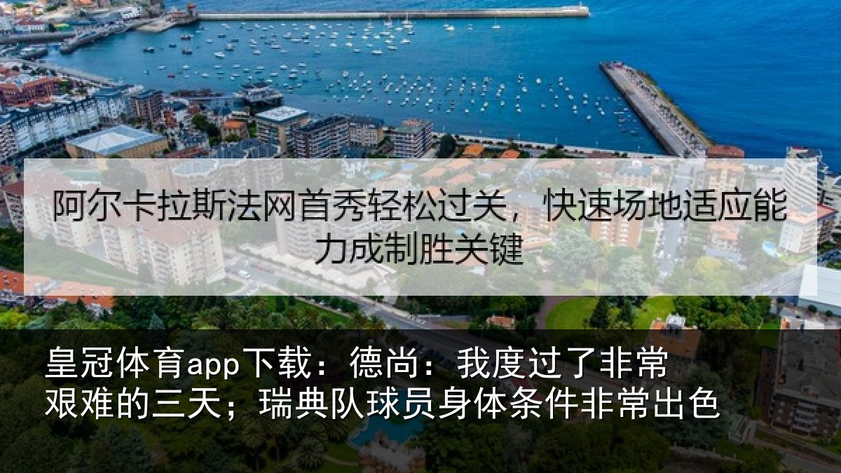 皇冠体育app下载：德尚：我度过了非常艰难的三天；瑞典队球员身体条件非常出色