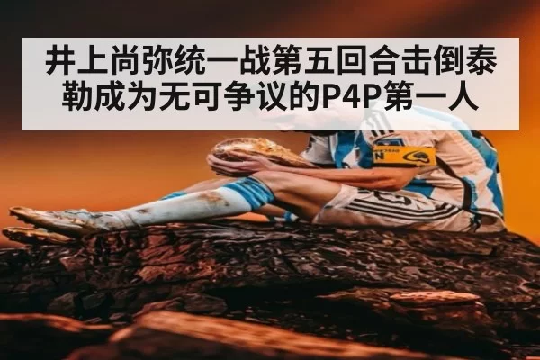 井上尚弥统一战第五回合击倒泰勒成为无可争议的P4P第一人