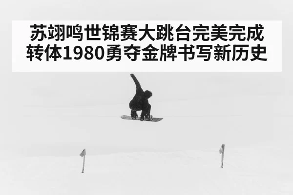 苏翊鸣世锦赛大跳台完美完成转体1980勇夺金牌书写新历史