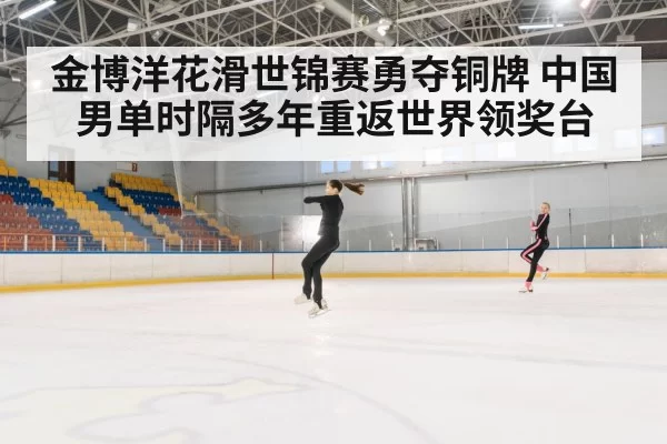 金博洋花滑世锦赛勇夺铜牌 中国男单时隔多年重返世界领奖台
