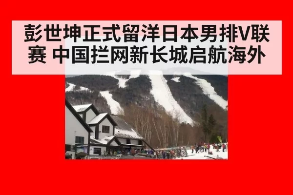 彭世坤正式留洋日本男排V联赛 中国拦网新长城启航海外