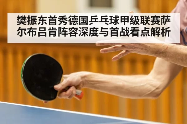 樊振东首秀德国乒乓球甲级联赛萨尔布吕肯阵容深度与首战看点解析