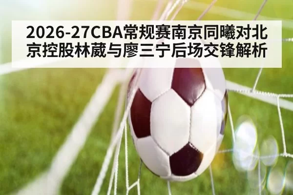 2026-27CBA常规赛南京同曦对北京控股林葳与廖三宁后场交锋解析